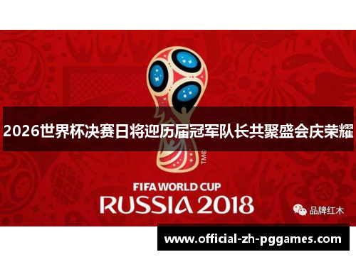 2026世界杯决赛日将迎历届冠军队长共聚盛会庆荣耀